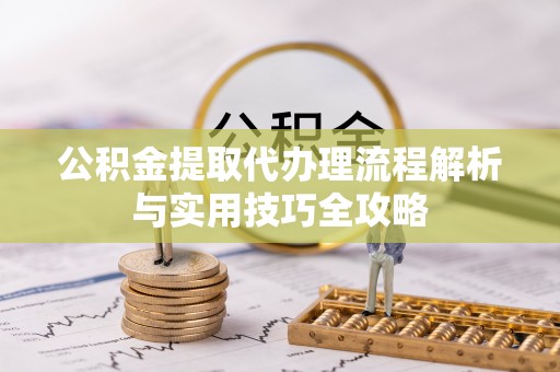 港口公积金提取代办理流程解析与实用技巧全攻略