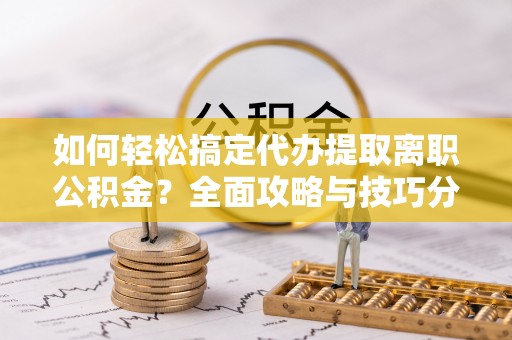 港口如何轻松搞定代办提取离职公积金？全面攻略与技巧分享