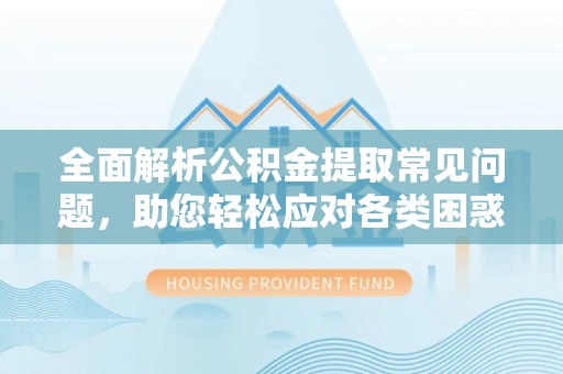 港口全面解析公积金提取常见问题，助您轻松应对各类困惑