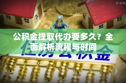 港口公积金提取代办要多久？全面解析流程与时间