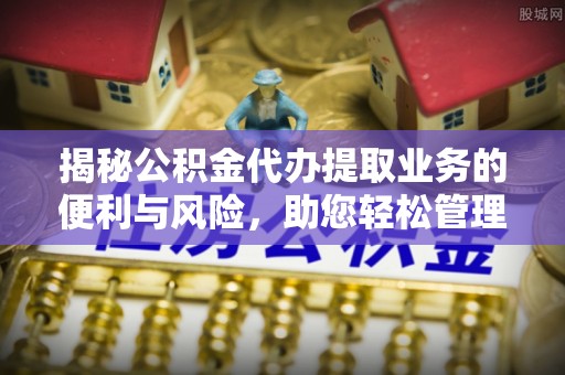 港口揭秘公积金代办提取业务的便利与风险，助您轻松管理财务
