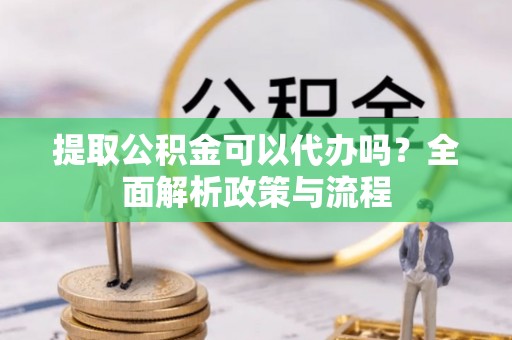 港口提取公积金可以代办吗？全面解析政策与流程