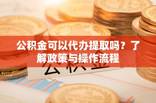 港口公积金可以代办提取吗？了解政策与操作流程