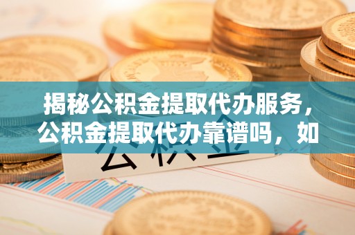 港口揭秘公积金提取代办服务，公积金提取代办靠谱吗，如何选择值得信赖的平台？
