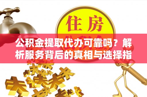 港口公积金提取代办可靠吗？解析服务背后的真相与选择指南