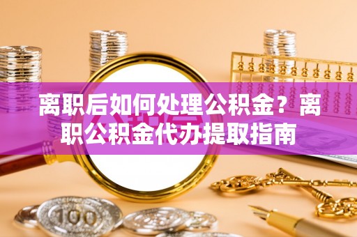 港口离职后如何处理公积金？离职公积金代办提取指南