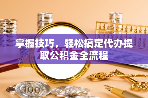 港口掌握技巧，轻松搞定代办提取公积金全流程