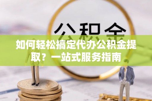 港口如何轻松搞定代办公积金提取？一站式服务指南