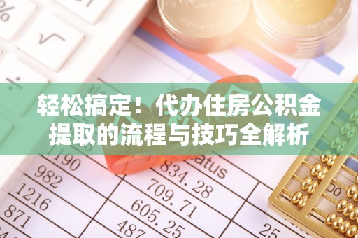 港口轻松搞定！代办住房公积金提取的流程与技巧全解析