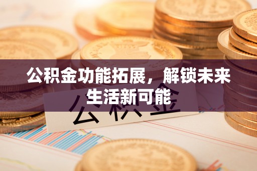 港口公积金功能拓展，解锁未来生活新可能