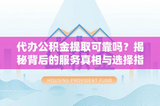 港口代办公积金提取可靠吗？揭秘背后的服务真相与选择指南