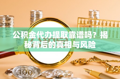 港口公积金代办提取靠谱吗？揭秘背后的真相与风险