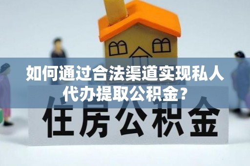 港口如何通过合法渠道实现私人代办提取公积金？