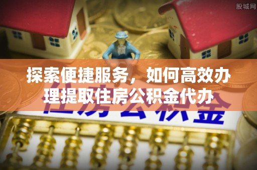港口探索便捷服务，如何高效办理提取住房公积金代办